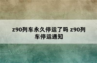 z90列车永久停运了吗 z90列车停运通知